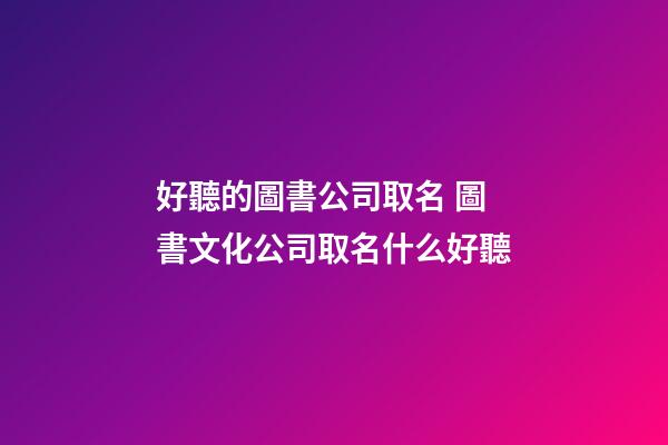 好聽的圖書公司取名 圖書文化公司取名什么好聽-第1張-公司起名-玄機派